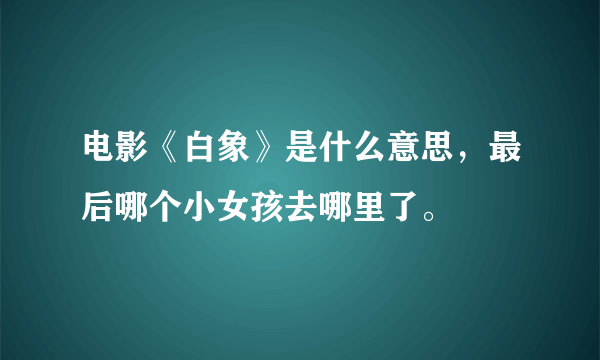 电影《白象》是什么意思，最后哪个小女孩去哪里了。