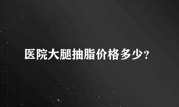 医院大腿抽脂价格多少？