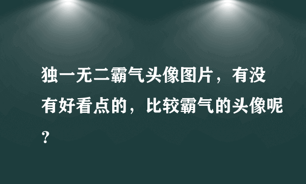 独一无二霸气头像图片，有没有好看点的，比较霸气的头像呢？