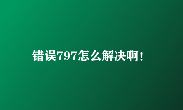 错误797怎么解决啊！
