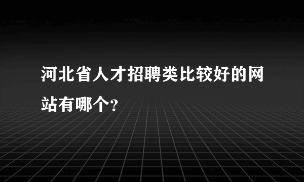 河北省人才招聘类比较好的网站有哪个？