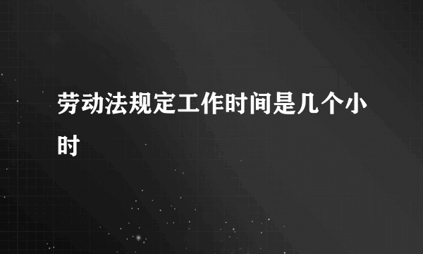 劳动法规定工作时间是几个小时