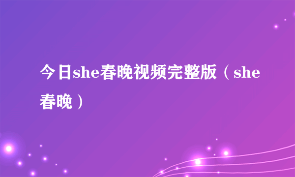 今日she春晚视频完整版（she春晚）