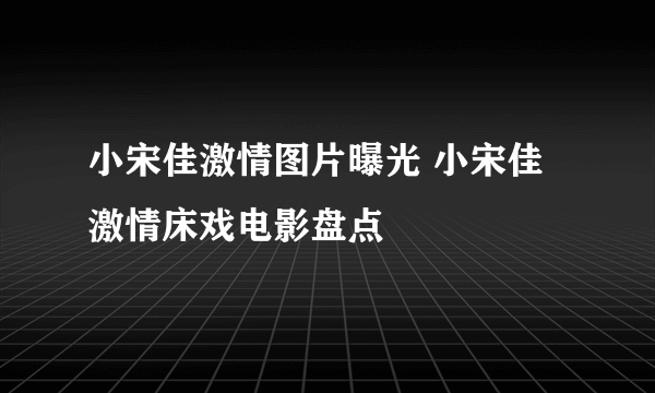 小宋佳激情图片曝光 小宋佳激情床戏电影盘点
