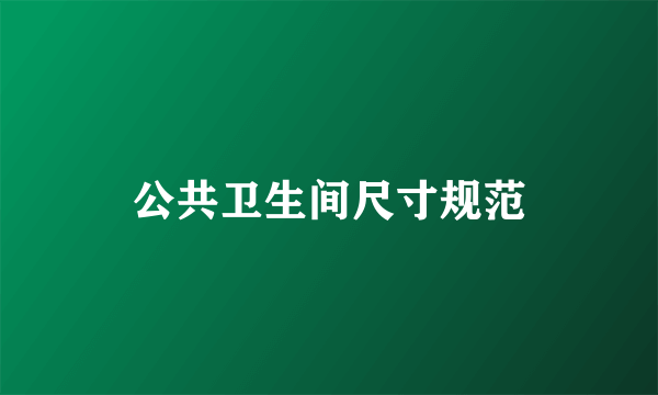 公共卫生间尺寸规范