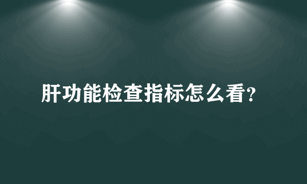 肝功能检查指标怎么看？