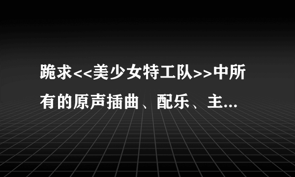 跪求<<美少女特工队>>中所有的原声插曲、配乐、主题歌…等等片中的音乐