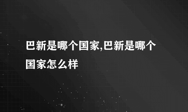 巴新是哪个国家,巴新是哪个国家怎么样