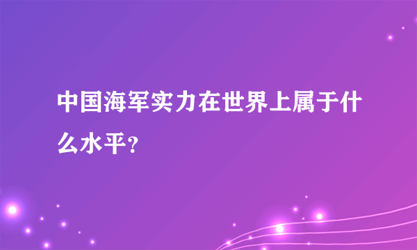 中国海军实力在世界上属于什么水平？