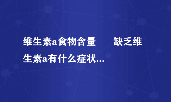维生素a食物含量      缺乏维生素a有什么症状_缺乏维生素的症状有哪些
