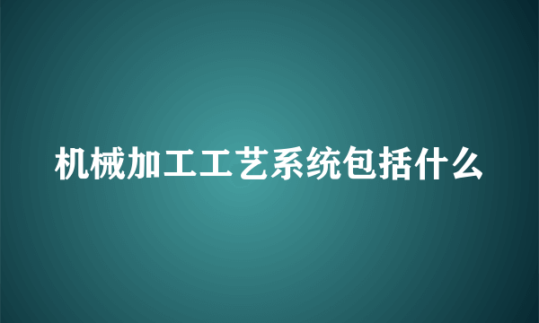 机械加工工艺系统包括什么