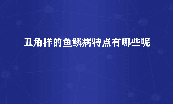 丑角样的鱼鳞病特点有哪些呢