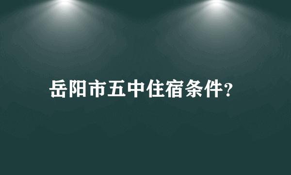 岳阳市五中住宿条件？