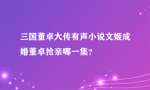 三国董卓大传有声小说文姬成婚董卓抢亲哪一集？