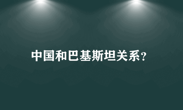 中国和巴基斯坦关系？