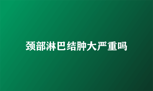 颈部淋巴结肿大严重吗