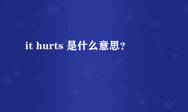 it hurts 是什么意思？