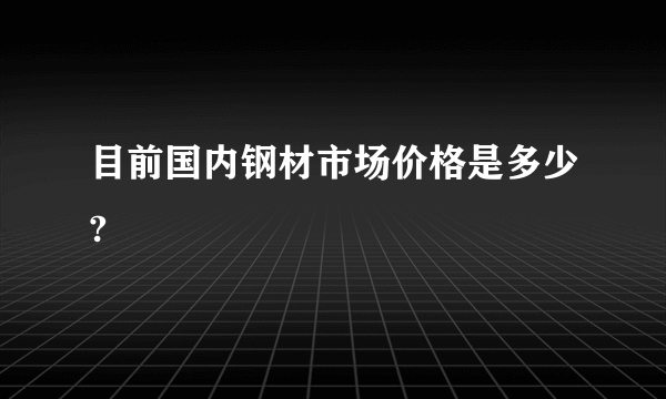 目前国内钢材市场价格是多少?
