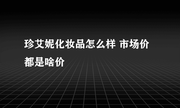珍艾妮化妆品怎么样 市场价都是啥价