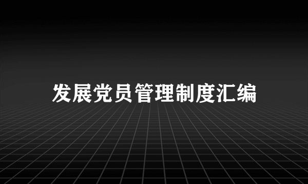 发展党员管理制度汇编
