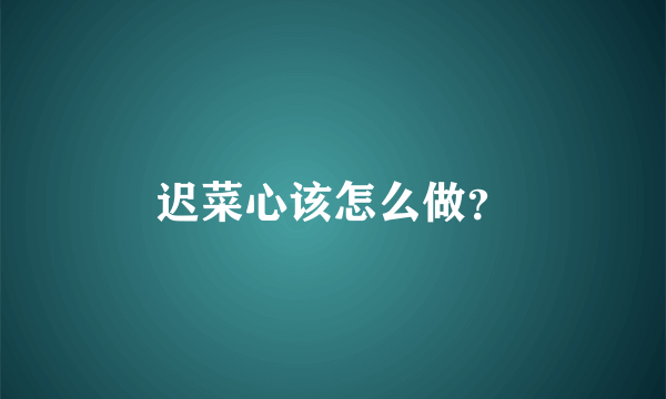 迟菜心该怎么做？