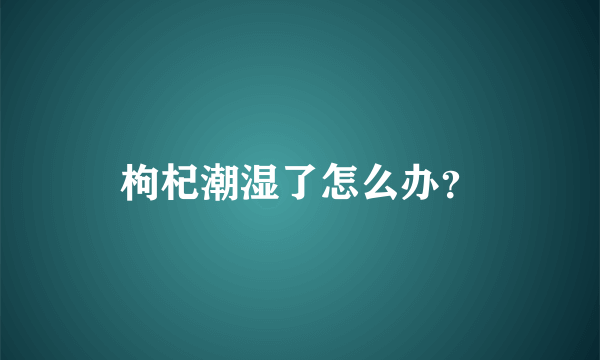 枸杞潮湿了怎么办？