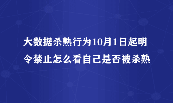 大数据杀熟行为10月1日起明令禁止怎么看自己是否被杀熟