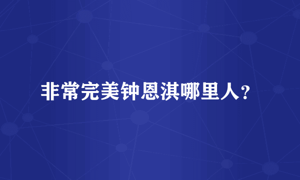 非常完美钟恩淇哪里人？