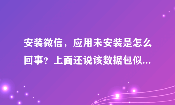 安装微信，应用未安装是怎么回事？上面还说该数据包似乎已损坏，要怎么才能安装上去呢？