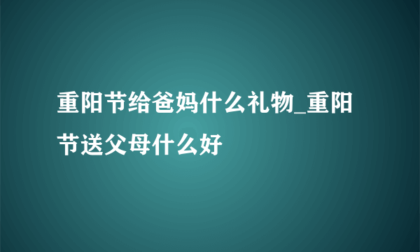 重阳节给爸妈什么礼物_重阳节送父母什么好