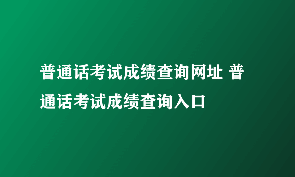 普通话考试成绩查询网址 普通话考试成绩查询入口