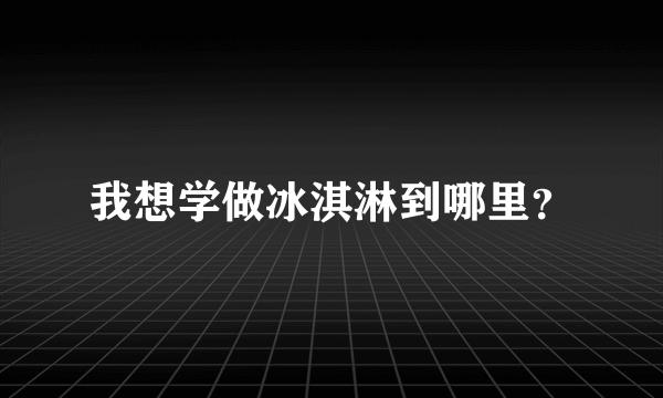 我想学做冰淇淋到哪里？