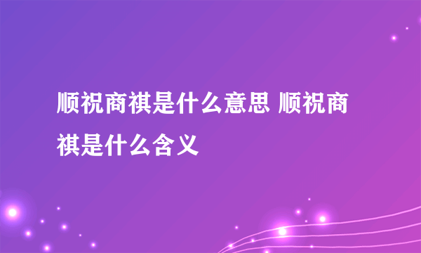 顺祝商祺是什么意思 顺祝商祺是什么含义