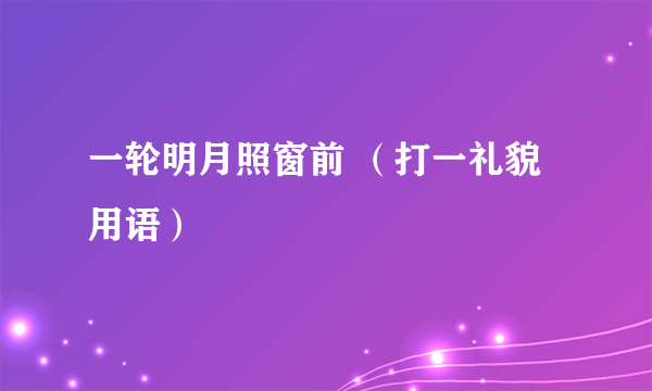 一轮明月照窗前 （打一礼貌用语）