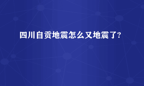 四川自贡地震怎么又地震了?