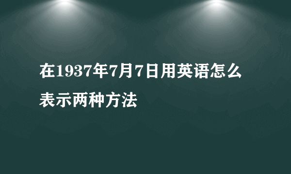 在1937年7月7日用英语怎么表示两种方法