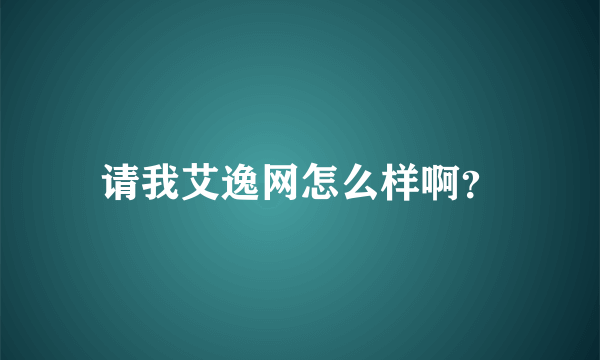 请我艾逸网怎么样啊？