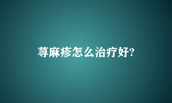 荨麻疹怎么治疗好?