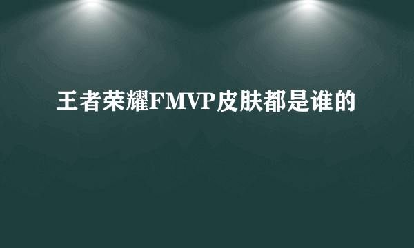 王者荣耀FMVP皮肤都是谁的