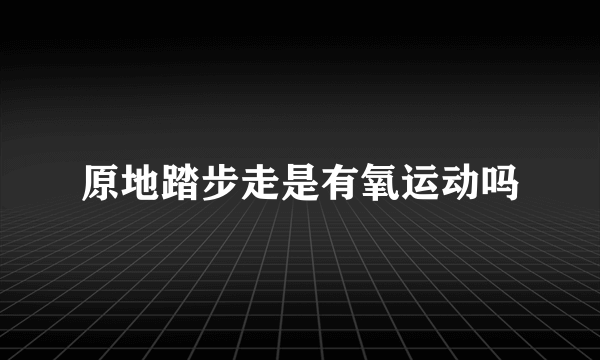 原地踏步走是有氧运动吗