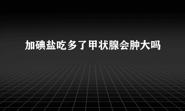 加碘盐吃多了甲状腺会肿大吗