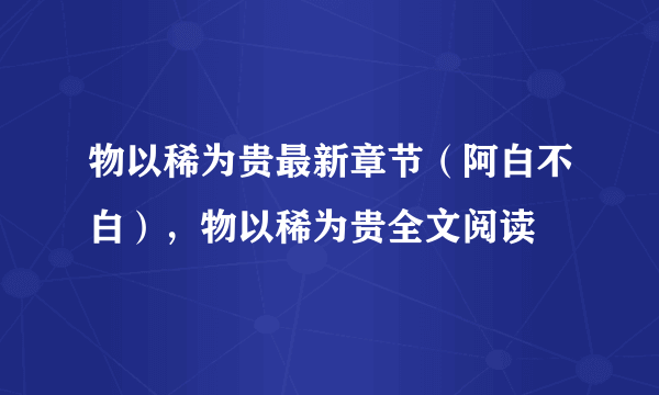 物以稀为贵最新章节（阿白不白），物以稀为贵全文阅读