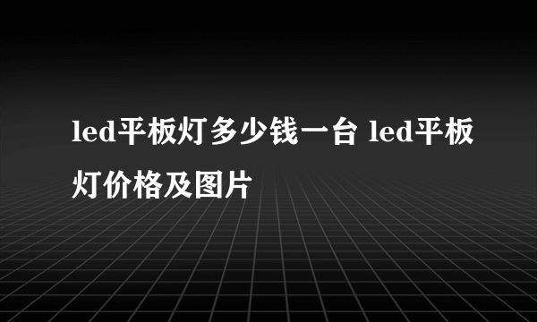 led平板灯多少钱一台 led平板灯价格及图片