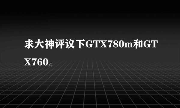 求大神评议下GTX780m和GTX760。