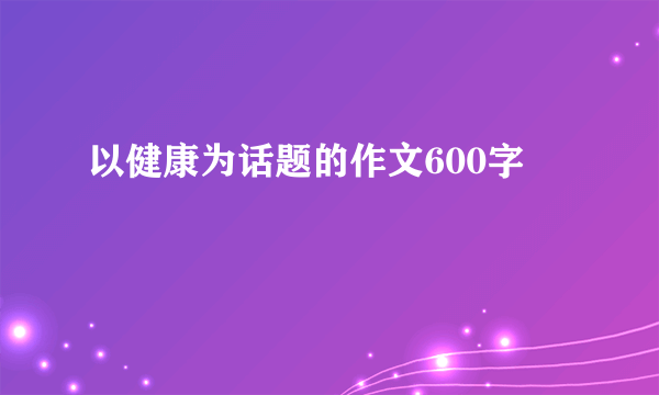 以健康为话题的作文600字