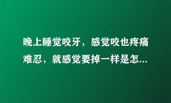 晚上睡觉咬牙，感觉咬也疼痛难忍，就感觉要掉一样是怎...