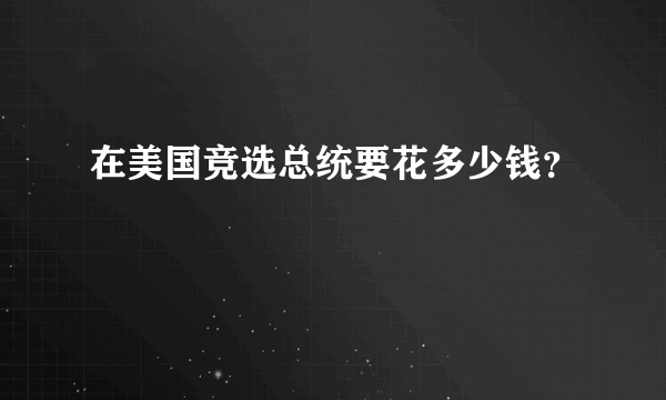 在美国竞选总统要花多少钱？