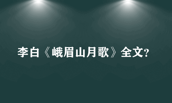 李白《峨眉山月歌》全文？