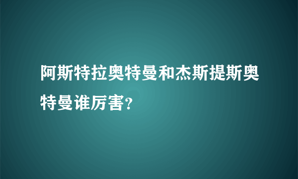阿斯特拉奥特曼和杰斯提斯奥特曼谁厉害？