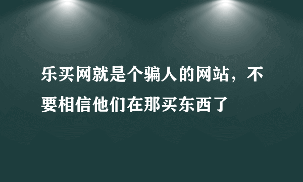 乐买网就是个骗人的网站，不要相信他们在那买东西了